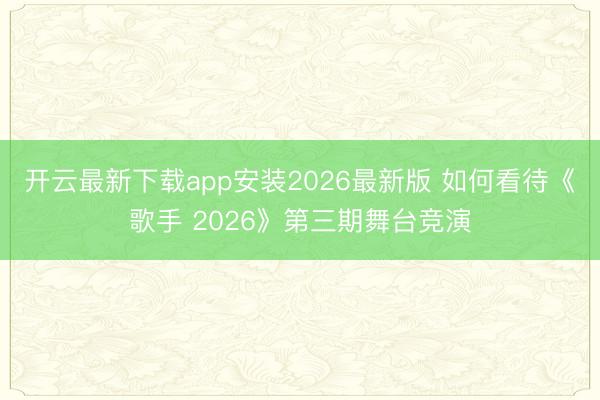 开云最新下载app安装2026最新版 如何看待《歌手 2026》第三期舞台竞演
