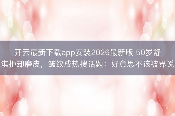 开云最新下载app安装2026最新版 50岁舒淇拒却磨皮,皱纹成热搜话题:好意思不该被界说