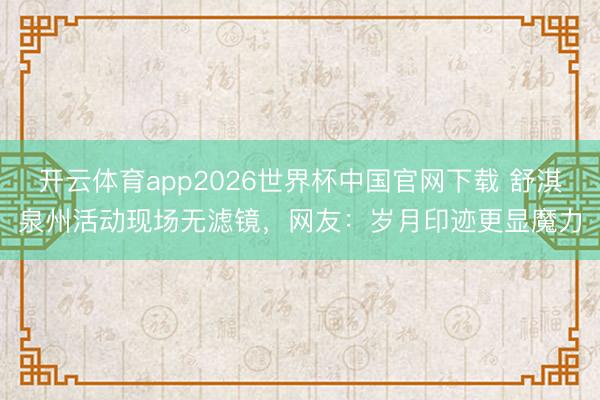 开云体育app2026世界杯中国官网下载 舒淇泉州活动现场无滤镜，网友：岁月印迹更显魔力