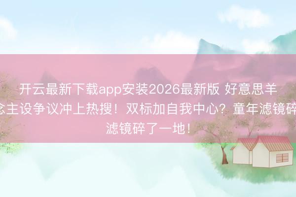 开云最新下载app安装2026最新版 好意思羊羊东说念主设争议冲上热搜！双标加自我中心？童年滤镜碎了一地！
