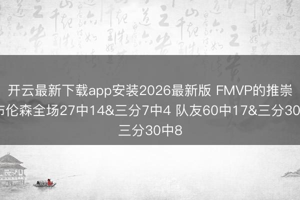 开云最新下载app安装2026最新版 FMVP的推崇！布伦森全场27中14&三分7中4 队友60中17&三分30中8