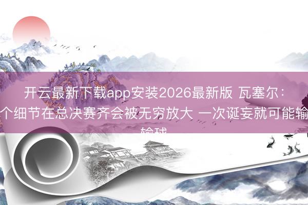 开云最新下载app安装2026最新版 瓦塞尔:整个细节在总决赛齐会被无穷放大 一次诞妄就可能输球