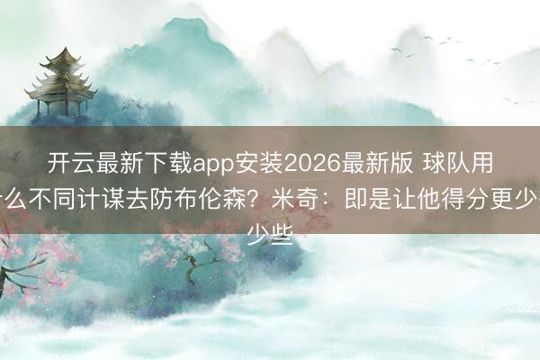 开云最新下载app安装2026最新版 球队用什么不同计谋去防布伦森?米奇:即是让他得分更少些