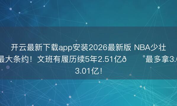 开云最新下载app安装2026最新版 NBA少壮历史最大条约！文班有履历续5年2.51亿💰最多拿3.01亿！