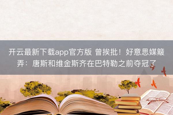 开云最新下载app官方版 曾挨批!好意思媒簸弄:唐斯和维金斯齐在巴特勒之前夺冠了