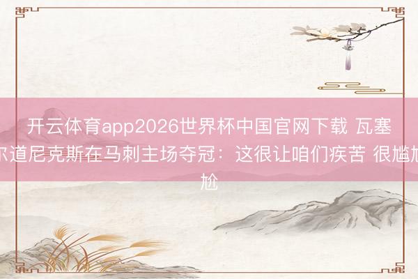 开云体育app2026世界杯中国官网下载 瓦塞尔道尼克斯在马刺主场夺冠：这很让咱们疾苦 很尴尬