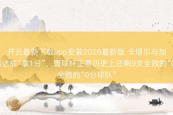 开云最新下载app安装2026最新版 卡塔尔与加拿大先后达成“拿1分”，寰球杯正赛历史上还剩9支全败的“0分球队”