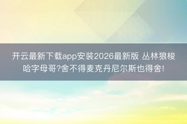开云最新下载app安装2026最新版 丛林狼梭哈字母哥?舍不得麦克丹尼尔斯也得舍!