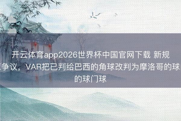 开云体育app2026世界杯中国官网下载 新规再惹争议，VAR把已判给巴西的角球改判为摩洛哥的球门球