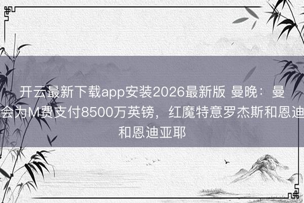 开云最新下载app安装2026最新版 曼晚:曼联不会为M费支付8500万英镑,红魔特意罗杰斯和恩迪亚耶