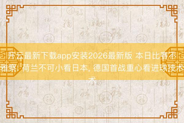 开云最新下载app安装2026最新版 本日比赛不雅察: 荷兰不可小看日本， 德国首战重心看进球技术