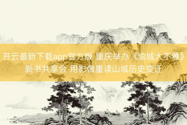 开云最新下载app官方版 重庆举办《渝城大不雅》新书共享会 用影像重读山城历史变迁