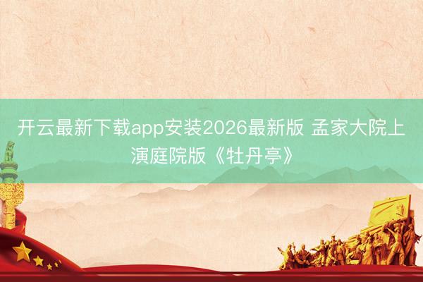 开云最新下载app安装2026最新版 孟家大院上演庭院版《牡丹亭》