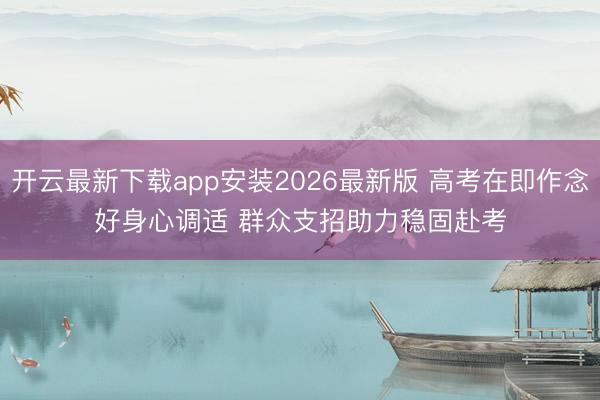 开云最新下载app安装2026最新版 高考在即作念好身心调适 群众支招助力稳固赴考