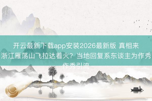 开云最新下载app安装2026最新版 真相来了丨浙江雁荡山飞拉达着火？当地回复系东谈主为作秀引流