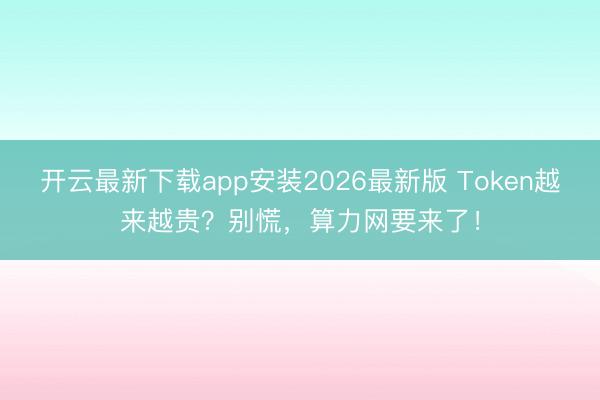 开云最新下载app安装2026最新版 Token越来越贵？别慌，算力网要来了！