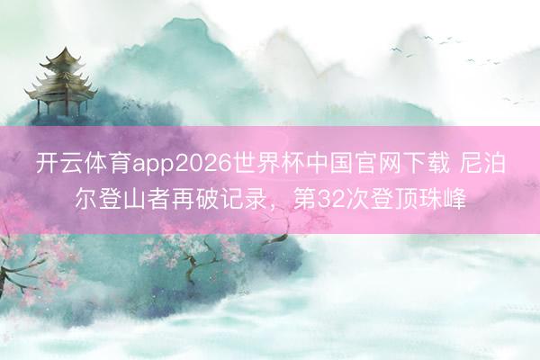 开云体育app2026世界杯中国官网下载 尼泊尔登山者再破记录，第32次登顶珠峰