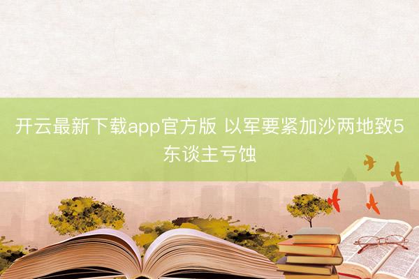 开云最新下载app官方版 以军要紧加沙两地致5东谈主亏蚀