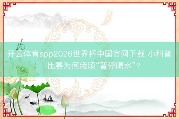 开云体育app2026世界杯中国官网下载 小科普：比赛为何俄顷“暂停喝水”?