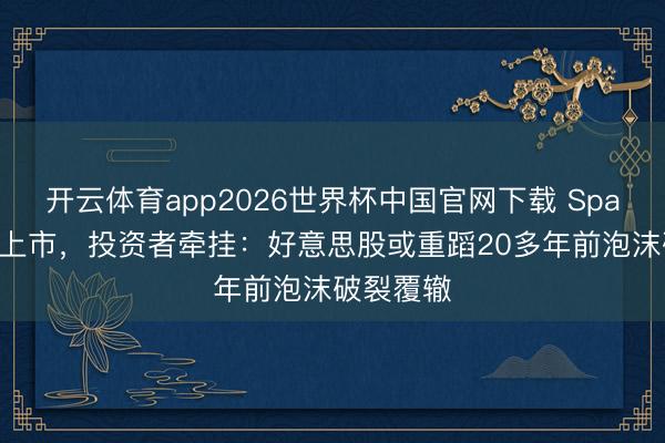 开云体育app2026世界杯中国官网下载 SpaceX高光上市，投资者牵挂：好意思股或重蹈20多年前泡沫破裂覆辙