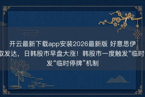 开云最新下载app安装2026最新版 好意思伊说念判获取发达，日韩股市早盘大涨！韩股市一度触发“临时停牌”机制