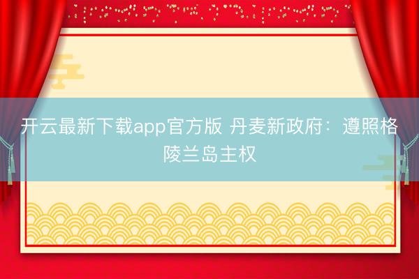 开云最新下载app官方版 丹麦新政府：遵照格陵兰岛主权