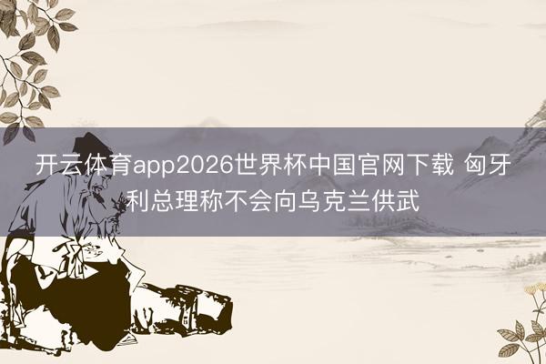 开云体育app2026世界杯中国官网下载 匈牙利总理称不会向乌克兰供武