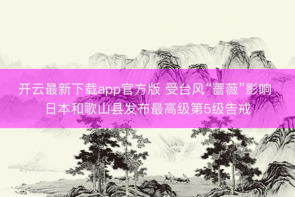 开云最新下载app官方版 受台风“蔷薇”影响 日本和歌山县发布最高级第5级告戒
