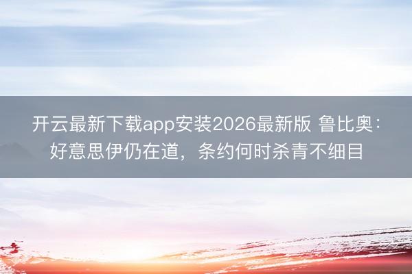 开云最新下载app安装2026最新版 鲁比奥：好意思伊仍在道，条约何时杀青不细目
