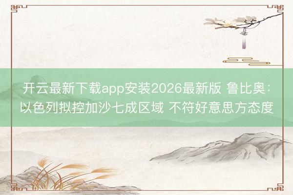 开云最新下载app安装2026最新版 鲁比奥:以色列拟控加沙七成区域 不符好意思方态度