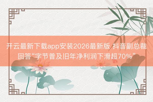 开云最新下载app安装2026最新版 抖音副总裁回答“字节普及旧年净利润下滑超70%”