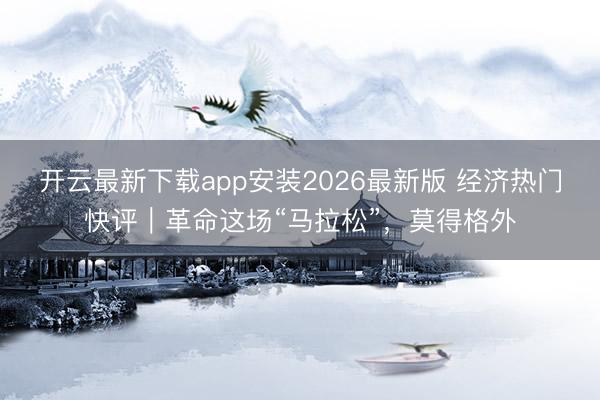 开云最新下载app安装2026最新版 经济热门快评｜革命这场“马拉松”，莫得格外