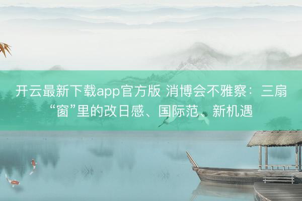 开云最新下载app官方版 消博会不雅察：三扇“窗”里的改日感、国际范、新机遇