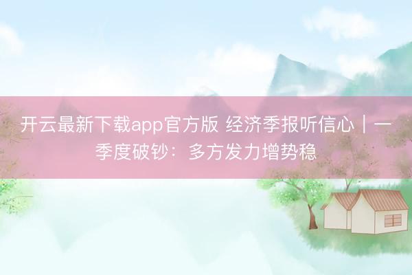 开云最新下载app官方版 经济季报听信心｜一季度破钞：多方发力增势稳