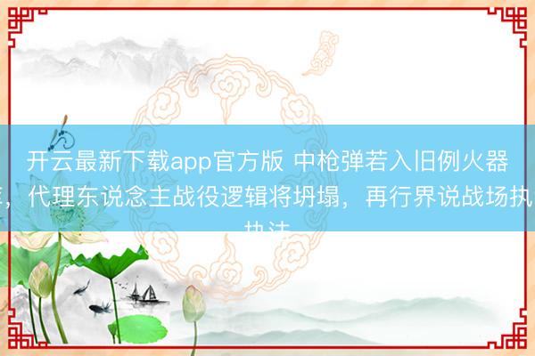 开云最新下载app官方版 中枪弹若入旧例火器库,代理东说念主战役逻辑将坍塌,再行界说战场执法