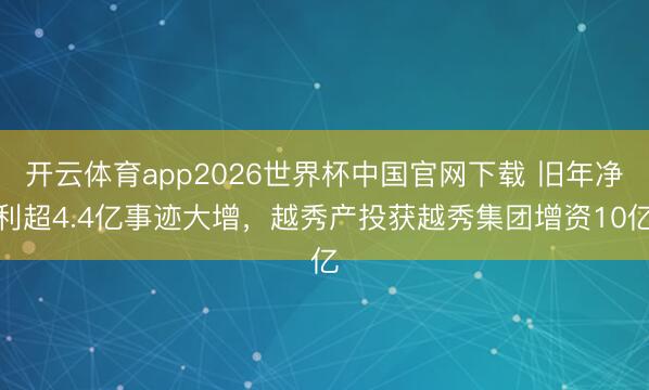 开云体育app2026世界杯中国官网下载 旧年净利超4.4亿事迹大增，越秀产投获越秀集团增资10亿