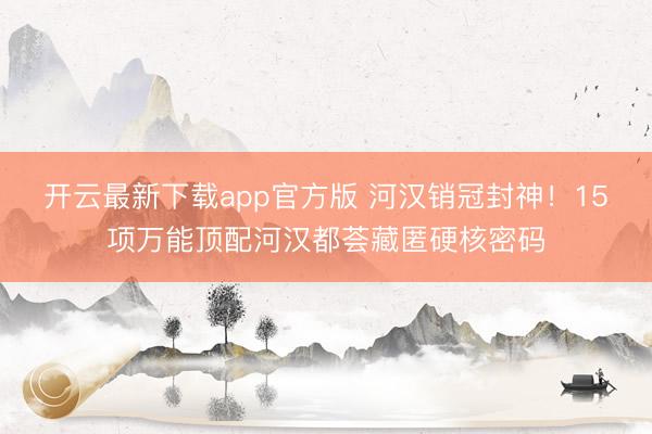 开云最新下载app官方版 河汉销冠封神！15项万能顶配河汉都荟藏匿硬核密码