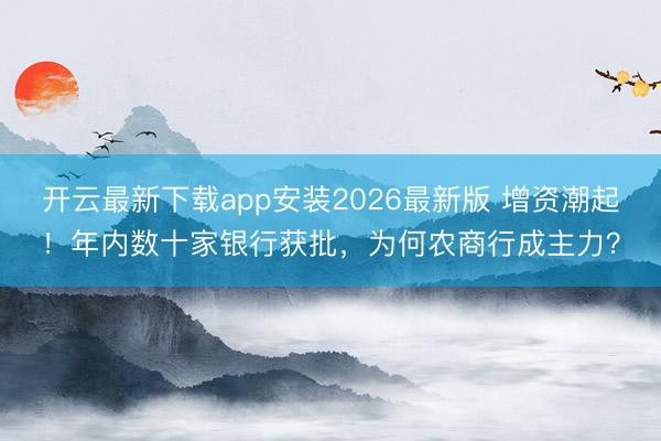 开云最新下载app安装2026最新版 增资潮起！年内数十家银行获批，为何农商行成主力？
