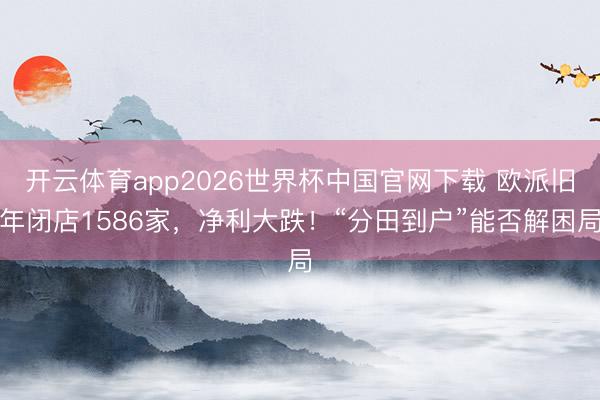 开云体育app2026世界杯中国官网下载 欧派旧年闭店1586家，净利大跌！“分田到户”能否解困局