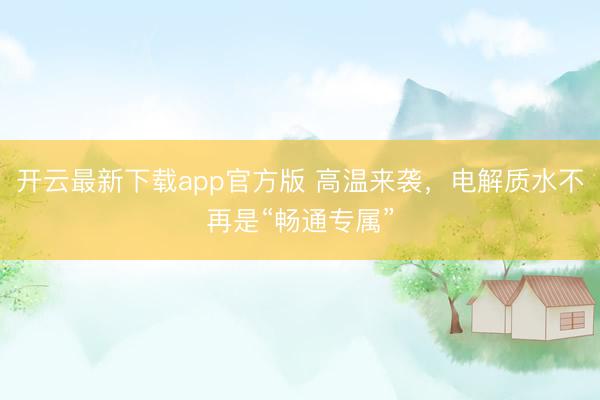 开云最新下载app官方版 高温来袭，电解质水不再是“畅通专属”