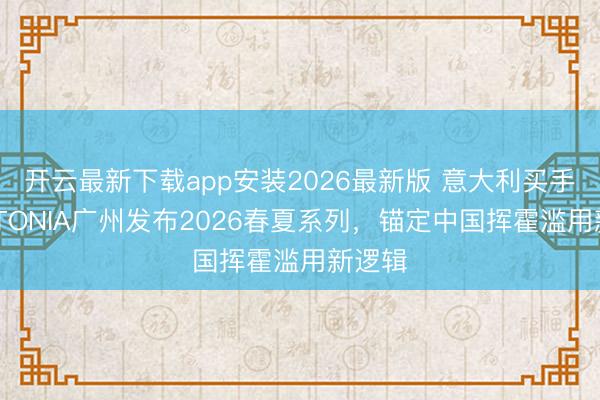 开云最新下载app安装2026最新版 意大利买手店ANTONIA广州发布2026春夏系列,锚定中国挥霍滥用新逻辑