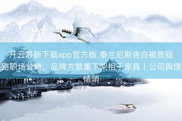 开云最新下载app官方版 泰兰尼斯告白被质疑线路职场耸峙,品牌方繁重下架相干家具|公司舆情哨