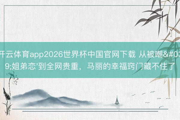 开云体育app2026世界杯中国官网下载 从被嘲'姐弟恋'到全网贵重，马丽的幸福窍门藏不住了