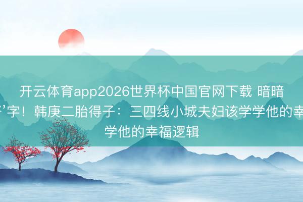 开云体育app2026世界杯中国官网下载 暗暗凑成‘好’字！韩庚二胎得子：三四线小城夫妇该学学他的幸福逻辑