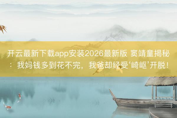 开云最新下载app安装2026最新版 窦靖童揭秘：我妈钱多到花不完，我爸却经受‘崎岖’开脱！