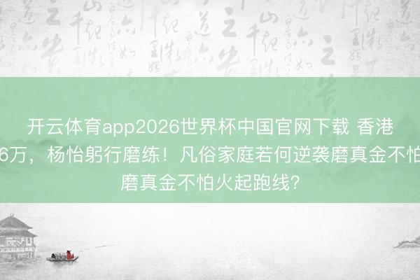 开云体育app2026世界杯中国官网下载 香港名校膏火26万，杨怡躬行磨练！凡俗家庭若何逆袭磨真金不怕火起跑线？