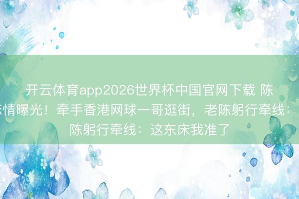开云体育app2026世界杯中国官网下载 陈奕迅男儿新恋情曝光！牵手香港网球一哥逛街，老陈躬行牵线：这东床我准了