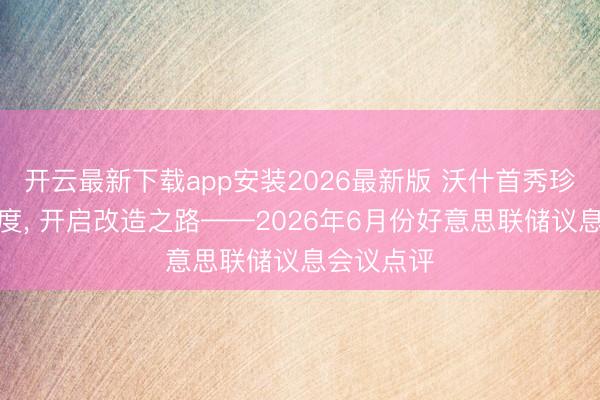 开云最新下载app安装2026最新版 沃什首秀珍摄偏鹰态度, 开启改造之路——2026年6月份好意思联储议息会议点评
