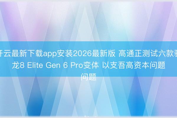 开云最新下载app安装2026最新版 高通正测试六款骁龙8 Elite Gen 6 Pro变体 以支吾高资本问题