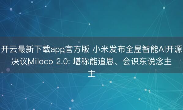 开云最新下载app官方版 小米发布全屋智能AI开源决议Miloco 2.0: 堪称能追思、会识东说念主